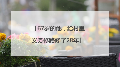 67岁的他，给村里义务修路修了28年