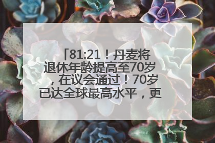 81:21！丹麦将退休年龄提高至70岁，在议会通过！70岁已达全球最高水平，更多国家或将逐步跟进
