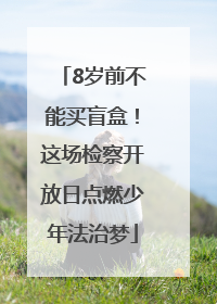 8岁前不能买盲盒！这场检察开放日点燃少年法治梦