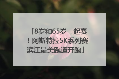 8岁和65岁一起赛！阿斯特拉5K系列赛滨江最美跑道开跑