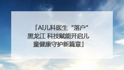 AI儿科医生“落户”黑龙江 科技赋能开启儿童健康守护新篇章