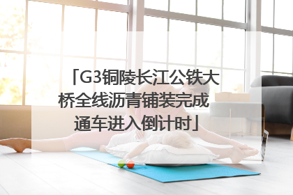 G3铜陵长江公铁大桥全线沥青铺装完成 通车进入倒计时