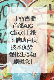 YY直播首部AIGC短剧上线：借助百度技术优势 强化生态短剧概念