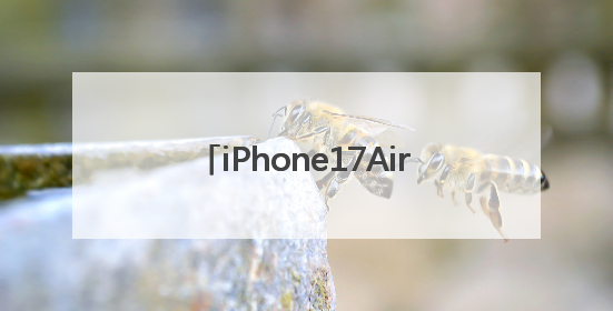 iPhone17Air细节曝光：厚度仅为5.5毫米，重量约为146克